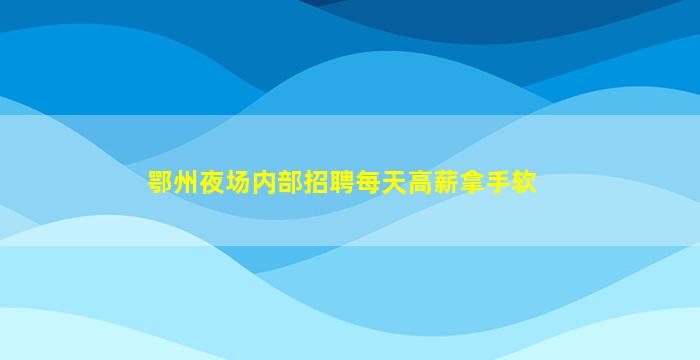 鄂州夜场内部招聘每天高薪拿手软